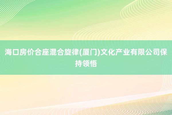 海口房价合座混合旋律(厦门)文化产业有限公司保持领悟
