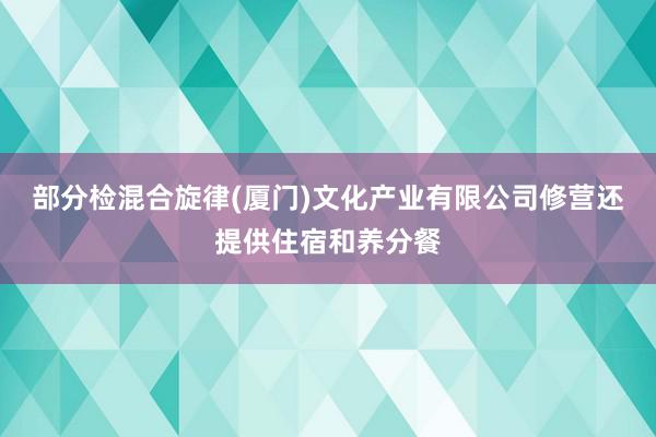 部分检混合旋律(厦门)文化产业有限公司修营还提供住宿和养分餐
